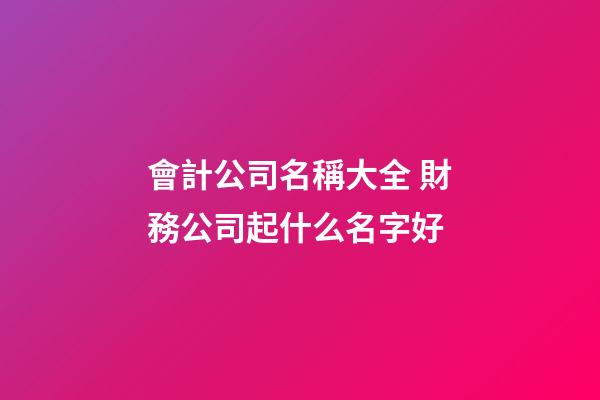 會計公司名稱大全 財務公司起什么名字好-第1張-公司起名-玄機派
